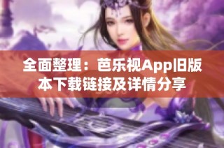 全面整理：芭乐视App旧版本下载链接及详情分享