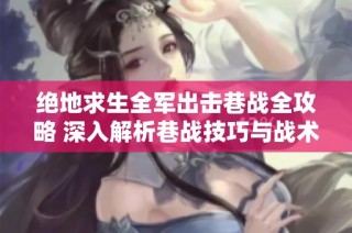 绝地求生全军出击巷战全攻略 深入解析巷战技巧与战术策略，助你成为巷战高手
