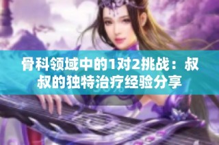 骨科领域中的1对2挑战：叔叔的独特治疗经验分享