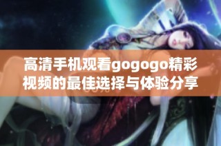 高清手机观看gogogo精彩视频的最佳选择与体验分享