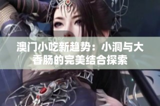 澳门小吃新趋势：小洞与大香肠的完美结合探索