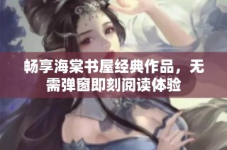 畅享海棠书屋经典作品，无需弹窗即刻阅读体验