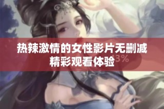 热辣激情的女性影片无删减精彩观看体验