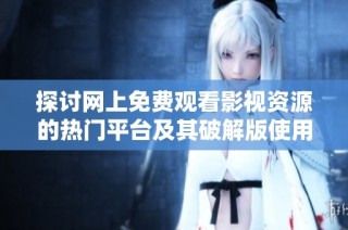 探讨网上免费观看影视资源的热门平台及其破解版使用情况