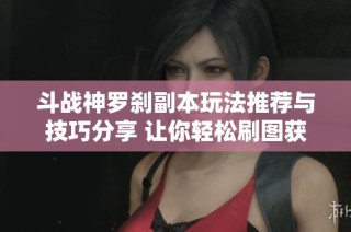 斗战神罗刹副本玩法推荐与技巧分享 让你轻松刷图获得丰厚奖励