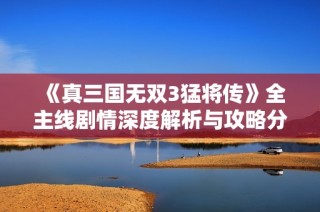 《真三国无双3猛将传》全主线剧情深度解析与攻略分享