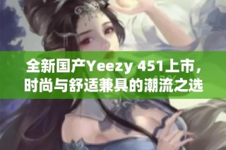 全新国产Yeezy 451上市，时尚与舒适兼具的潮流之选