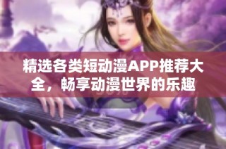 精选各类短动漫APP推荐大全，畅享动漫世界的乐趣