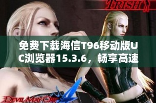 免费下载海信T96移动版UC浏览器15.3.6，畅享高速上网体验
