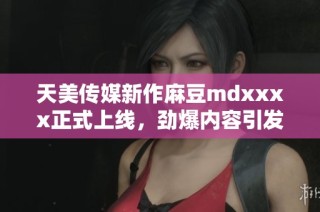 天美传媒新作麻豆mdxxxx正式上线，劲爆内容引发热议