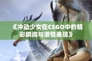 《冲动少女在CSGO中的精彩瞬间与激情表现》