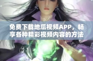 免费下载地瓜视频APP，畅享各种精彩视频内容的方法分享