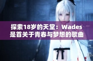 探索18岁的天堂：Wades是首关于青春与梦想的歌曲