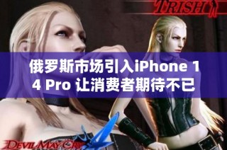 俄罗斯市场引入iPhone 14 Pro 让消费者期待不已