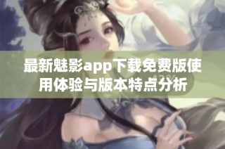 最新魅影app下载免费版使用体验与版本特点分析