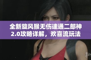 全新旋风猴无伤速通二郎神2.0攻略详解，欢喜流玩法全解析