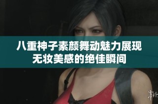 八重神子素颜舞动魅力展现无妆美感的绝佳瞬间