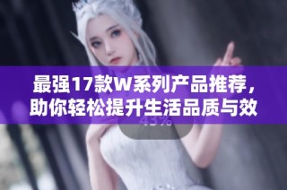 最强17款W系列产品推荐，助你轻松提升生活品质与效率