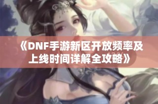 《DNF手游新区开放频率及上线时间详解全攻略》