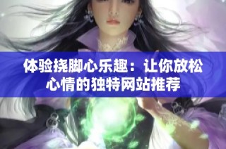 体验挠脚心乐趣：让你放松心情的独特网站推荐