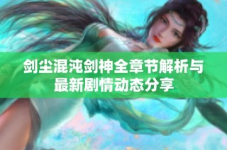 剑尘混沌剑神全章节解析与最新剧情动态分享