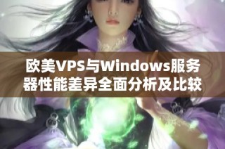 欧美VPS与Windows服务器性能差异全面分析及比较