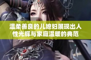 温柔善良的儿媳妇展现出人性光辉与家庭温暖的典范