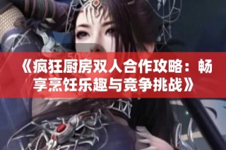 《疯狂厨房双人合作攻略：畅享烹饪乐趣与竞争挑战》