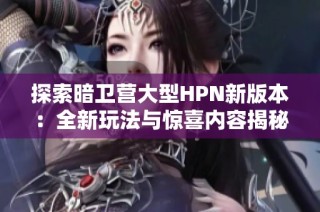 探索暗卫营大型HPN新版本：全新玩法与惊喜内容揭秘