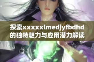 探索xxxxxlmedjyfbdhd的独特魅力与应用潜力解读