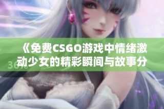 《免费CSGO游戏中情绪激动少女的精彩瞬间与故事分享》