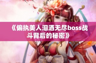 《偏执美人泪洒无尽boss战斗背后的秘密》