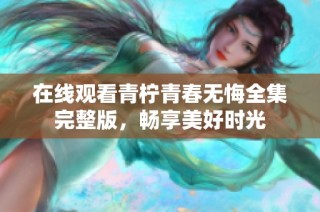 在线观看青柠青春无悔全集完整版，畅享美好时光