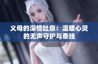 义母的深情吐息：温暖心灵的无声守护与牵挂