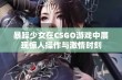 暴躁少女在CSGO游戏中展现惊人操作与激情时刻