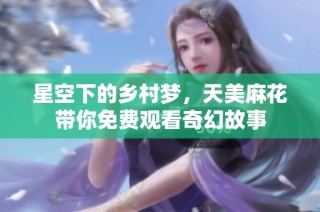 星空下的乡村梦，天美麻花带你免费观看奇幻故事