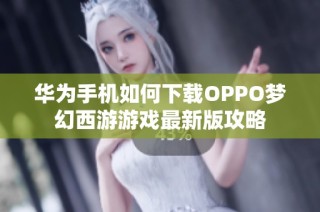 华为手机如何下载OPPO梦幻西游游戏最新版攻略