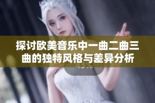 探讨欧美音乐中一曲二曲三曲的独特风格与差异分析