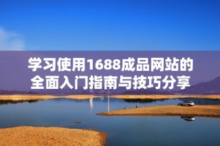 学习使用1688成品网站的全面入门指南与技巧分享