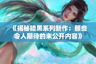 《揭秘暗黑系列新作：那些令人期待的未公开内容》