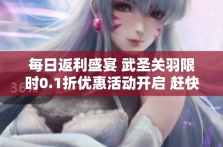 每日返利盛宴 武圣关羽限时0.1折优惠活动开启 赶快加入一牛游戏网体验吧