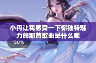 小丹让我感受一下你独特魅力的那首歌曲是什么呢