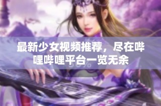 最新少女视频推荐，尽在哔哩哔哩平台一览无余