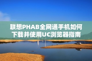 联想PHAB全网通手机如何下载并使用UC浏览器指南