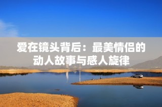 爱在镜头背后：最美情侣的动人故事与感人旋律