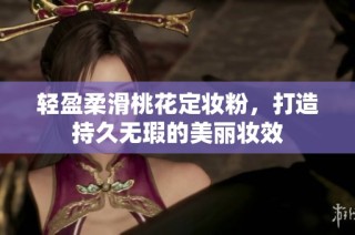 轻盈柔滑桃花定妆粉，打造持久无瑕的美丽妆效