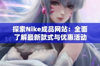 探索Nike成品网站：全面了解最新款式与优惠活动