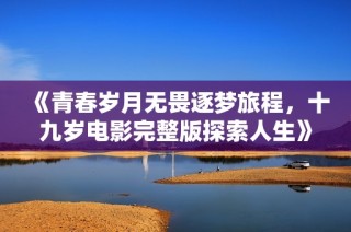 《青春岁月无畏逐梦旅程，十九岁电影完整版探索人生》