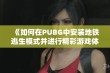 《如何在PUBG中安装地铁逃生模式并进行精彩游戏体验》