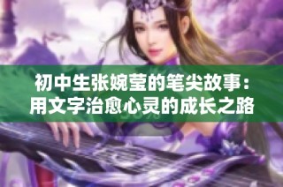 初中生张婉莹的笔尖故事：用文字治愈心灵的成长之路